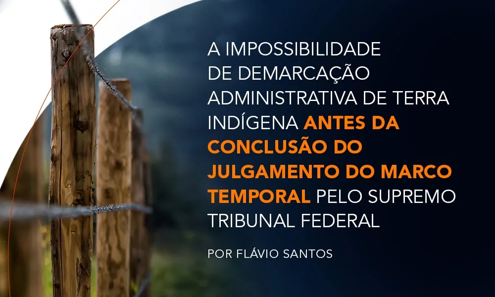 A impossibilidade de demarcação administrativa de terra indígena antes da conclusão do julgamento do marco temporal pelo Supremo Tribunal Federal